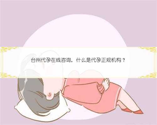 台州代孕在线咨询，什么是代孕正规机构？