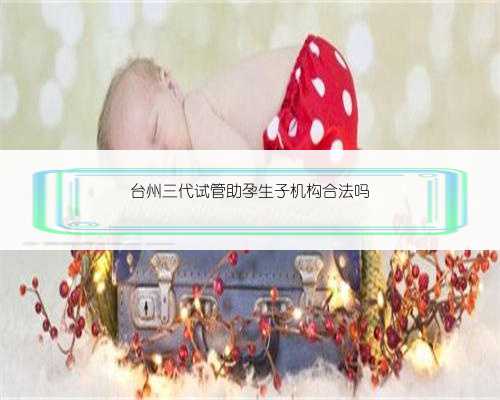台州三代试管助孕生子机构合法吗