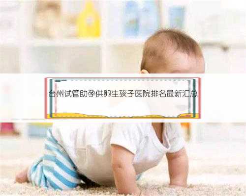 台州试管助孕供卵生孩子医院排名最新汇总