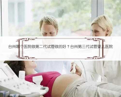 台州哪个医院做第二代试管做的好？台州第三代试管婴儿医院
