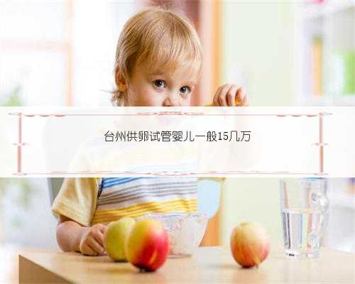 台州供卵试管婴儿一般15几万